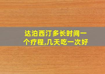 达泊西汀多长时间一个疗程,几天吃一次好