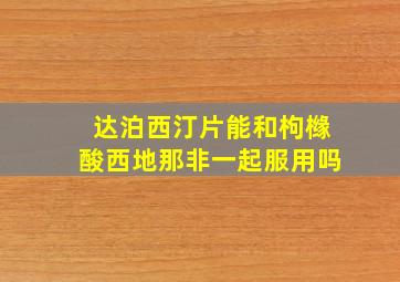 达泊西汀片能和枸橼酸西地那非一起服用吗