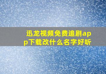 迅龙视频免费追剧app下载改什么名字好听