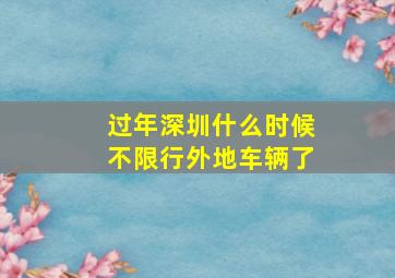 过年深圳什么时候不限行外地车辆了