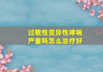 过敏性变异性哮喘严重吗怎么治疗好