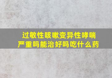 过敏性咳嗽变异性哮喘严重吗能治好吗吃什么药