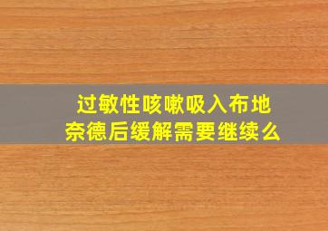 过敏性咳嗽吸入布地奈德后缓解需要继续么