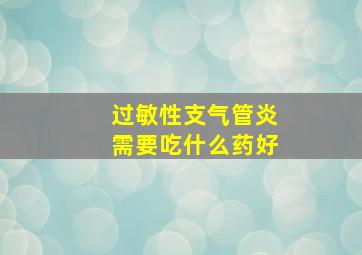 过敏性支气管炎需要吃什么药好