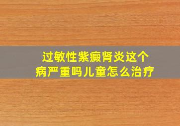 过敏性紫癜肾炎这个病严重吗儿童怎么治疗