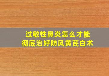 过敏性鼻炎怎么才能彻底治好防风黄芪白术