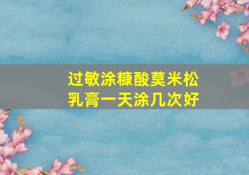 过敏涂糠酸莫米松乳膏一天涂几次好