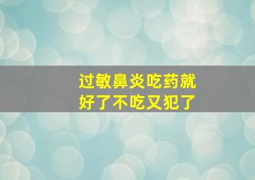 过敏鼻炎吃药就好了不吃又犯了