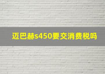 迈巴赫s450要交消费税吗