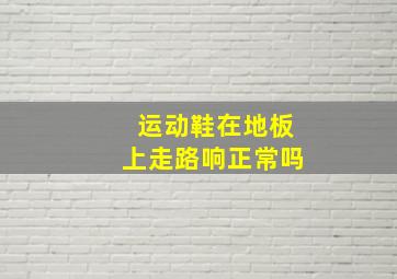 运动鞋在地板上走路响正常吗