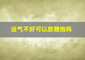 运气不好可以放鞭炮吗