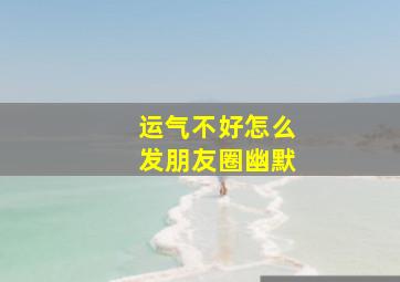 运气不好怎么发朋友圈幽默