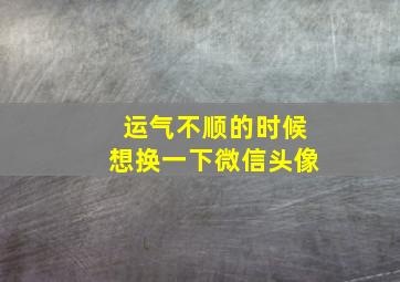 运气不顺的时候想换一下微信头像