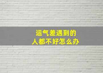 运气差遇到的人都不好怎么办