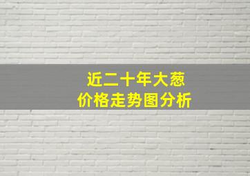 近二十年大葱价格走势图分析