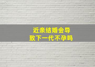 近亲结婚会导致下一代不孕吗