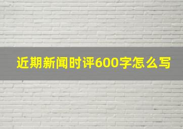 近期新闻时评600字怎么写