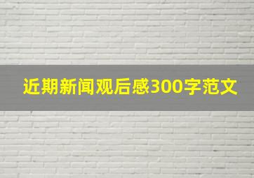 近期新闻观后感300字范文