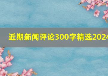 近期新闻评论300字精选2024