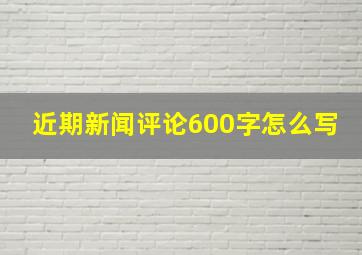 近期新闻评论600字怎么写