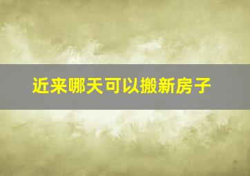 近来哪天可以搬新房子