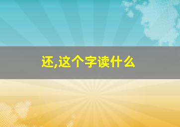 还,这个字读什么