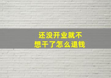 还没开业就不想干了怎么退钱