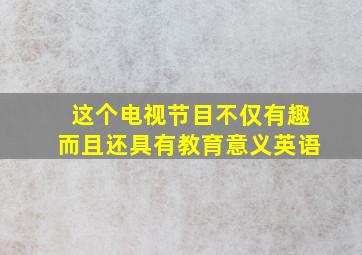 这个电视节目不仅有趣而且还具有教育意义英语