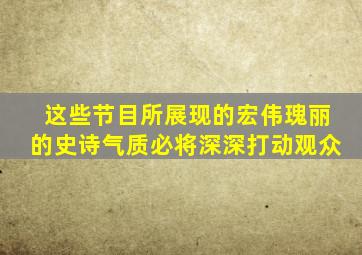 这些节目所展现的宏伟瑰丽的史诗气质必将深深打动观众