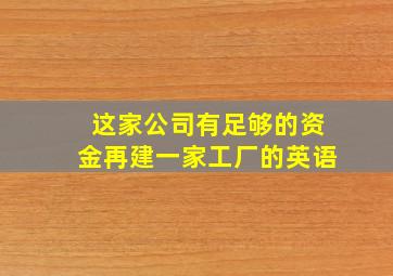 这家公司有足够的资金再建一家工厂的英语