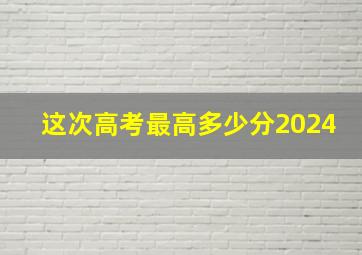 这次高考最高多少分2024