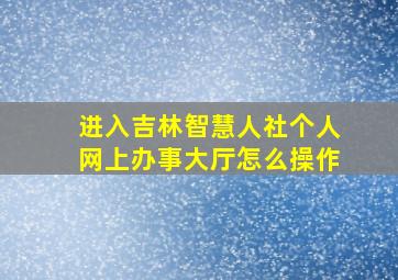 进入吉林智慧人社个人网上办事大厅怎么操作