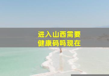 进入山西需要健康码吗现在