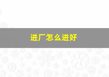 进厂怎么进好