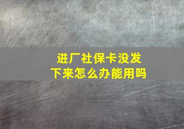 进厂社保卡没发下来怎么办能用吗