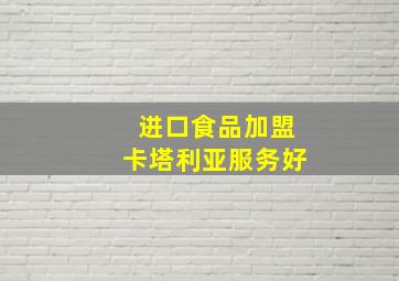 进口食品加盟卡塔利亚服务好