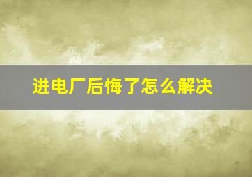 进电厂后悔了怎么解决