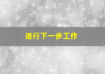 进行下一步工作