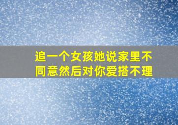 追一个女孩她说家里不同意然后对你爱搭不理