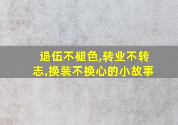 退伍不褪色,转业不转志,换装不换心的小故事