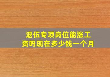 退伍专项岗位能涨工资吗现在多少钱一个月