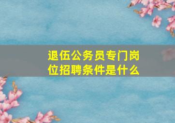 退伍公务员专门岗位招聘条件是什么