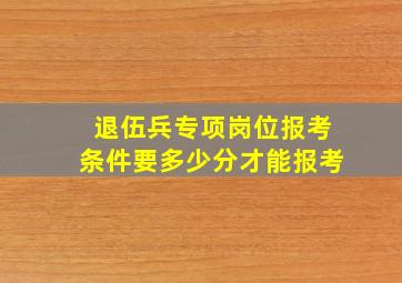 退伍兵专项岗位报考条件要多少分才能报考