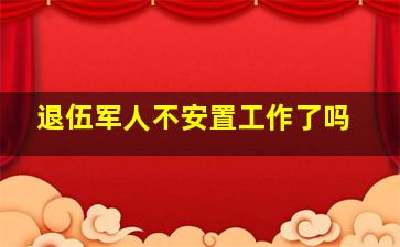 退伍军人不安置工作了吗