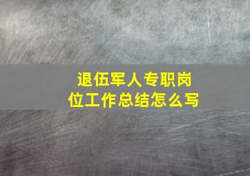 退伍军人专职岗位工作总结怎么写