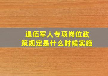 退伍军人专项岗位政策规定是什么时候实施