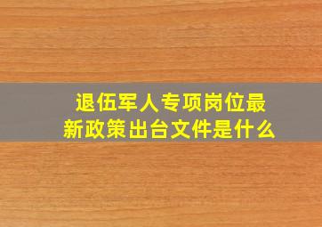 退伍军人专项岗位最新政策出台文件是什么