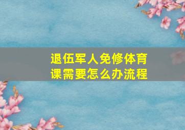 退伍军人免修体育课需要怎么办流程