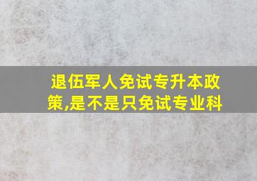 退伍军人免试专升本政策,是不是只免试专业科