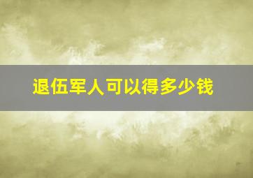 退伍军人可以得多少钱